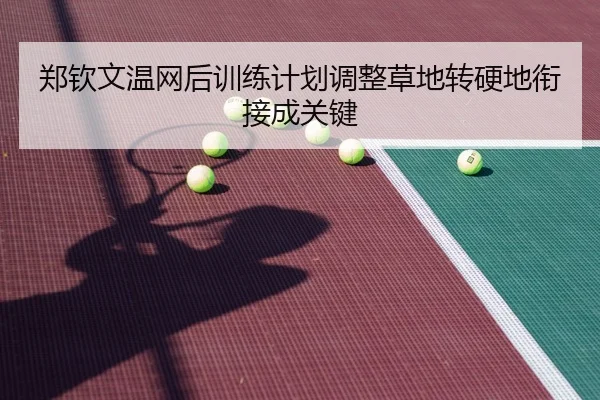 郑钦文温网后训练计划调整草地转硬地衔接成关键
