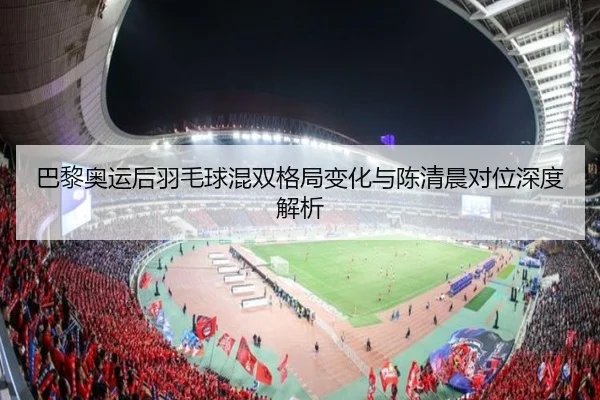 巴黎奥运后羽毛球混双格局变化与陈清晨对位深度解析
