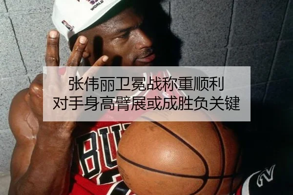 张伟丽卫冕战称重顺利 对手身高臂展或成胜负关键