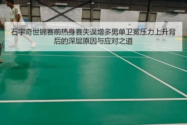 石宇奇世锦赛前热身赛失误增多男单卫冕压力上升背后的深层原因与应对之道