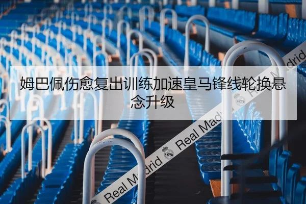 姆巴佩伤愈复出训练加速皇马锋线轮换悬念升级