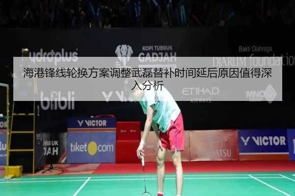 海港锋线轮换方案调整武磊替补时间延后原因值得深入分析
