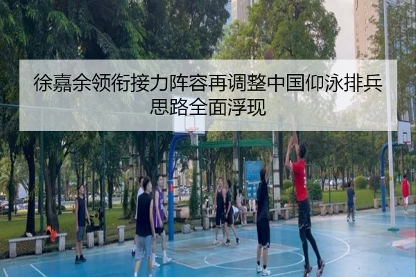 徐嘉余领衔接力阵容再调整中国仰泳排兵思路全面浮现