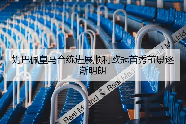 姆巴佩皇马合练进展顺利欧冠首秀前景逐渐明朗