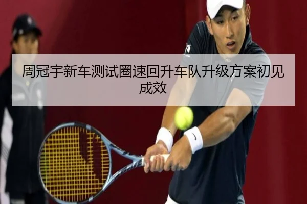 周冠宇新车测试圈速回升车队升级方案初见成效