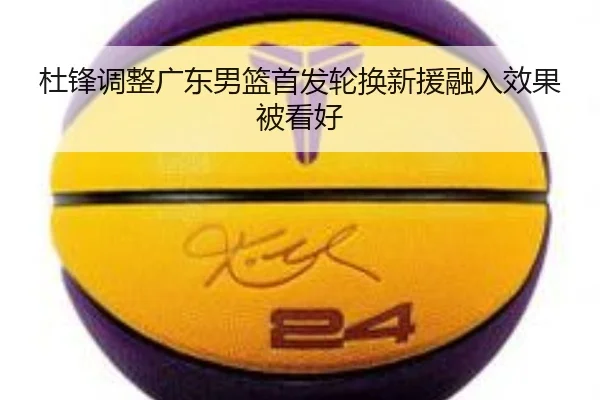 杜锋调整广东男篮首发轮换新援融入效果被看好